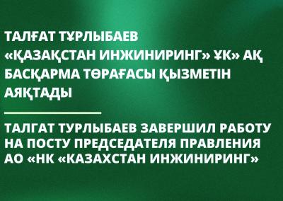 Талғат Тұрлыбаев «Қазақстан инжиниринг» ҰК» АҚ Басқарма Төрағасы қызметін аяқтады